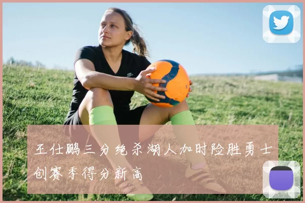 王仕鹏三分绝杀湖人加时险胜勇士创赛季得分新高