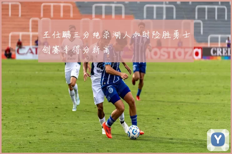 王仕鹏三分绝杀湖人加时险胜勇士创赛季得分新高