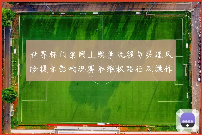 世界杯门票网上购票流程与渠道风险提示影响观赛和维权路径及操作指引