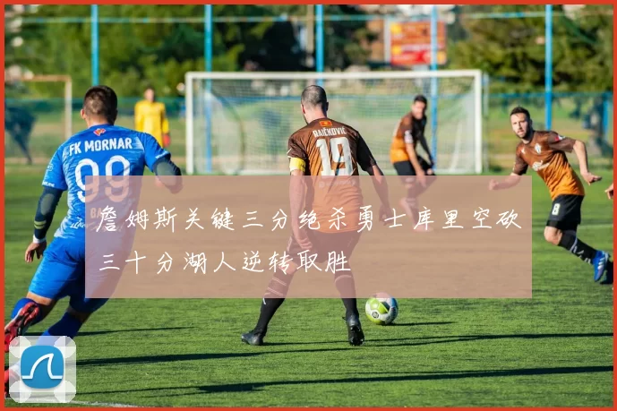 詹姆斯关键三分绝杀勇士库里空砍三十分湖人逆转取胜