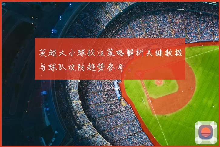 英超大小球投注策略解析关键数据与球队攻防趋势参考