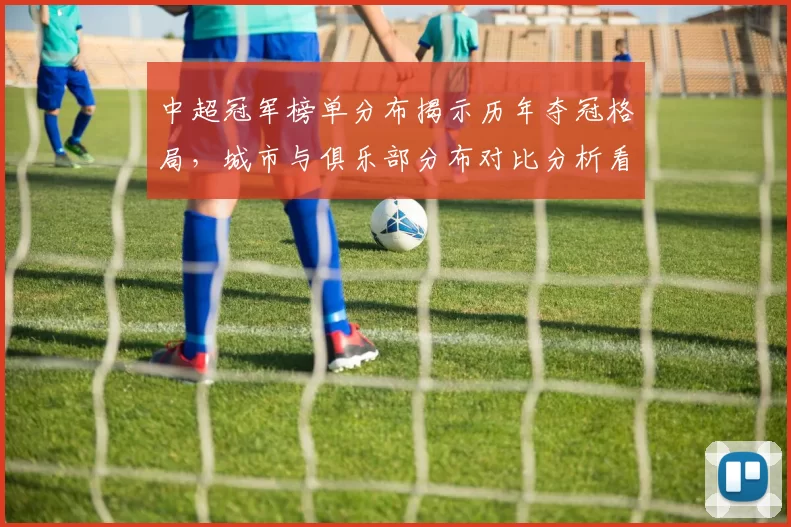 中超冠军榜单分布揭示历年夺冠格局，城市与俱乐部分布对比分析看点