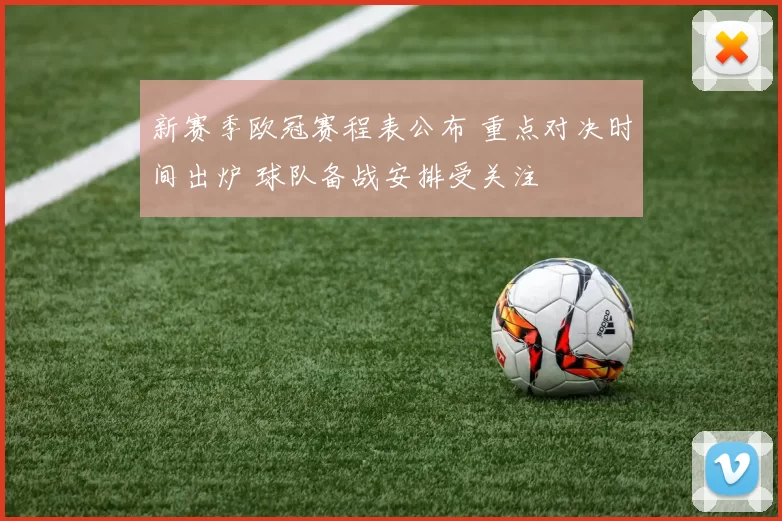 新赛季欧冠赛程表公布 重点对决时间出炉 球队备战安排受关注