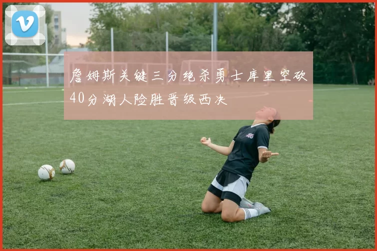 詹姆斯关键三分绝杀勇士库里空砍40分湖人险胜晋级西决