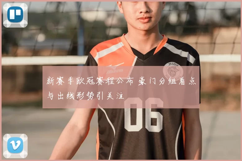 新赛季欧冠赛程公布 豪门分组看点与出线形势引关注