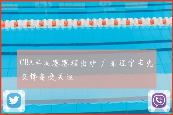 CBA半决赛赛程出炉 广东辽宁率先交锋备受关注