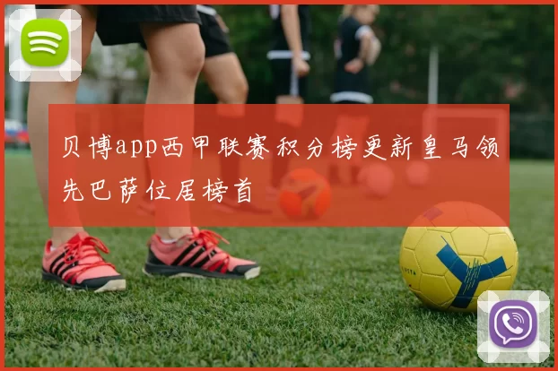 贝博app西甲联赛积分榜更新皇马领先巴萨位居榜首