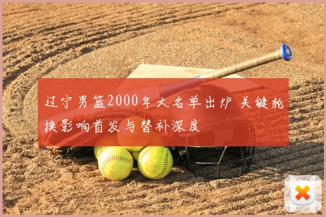 辽宁男篮2000年大名单出炉 关键轮换影响首发与替补深度