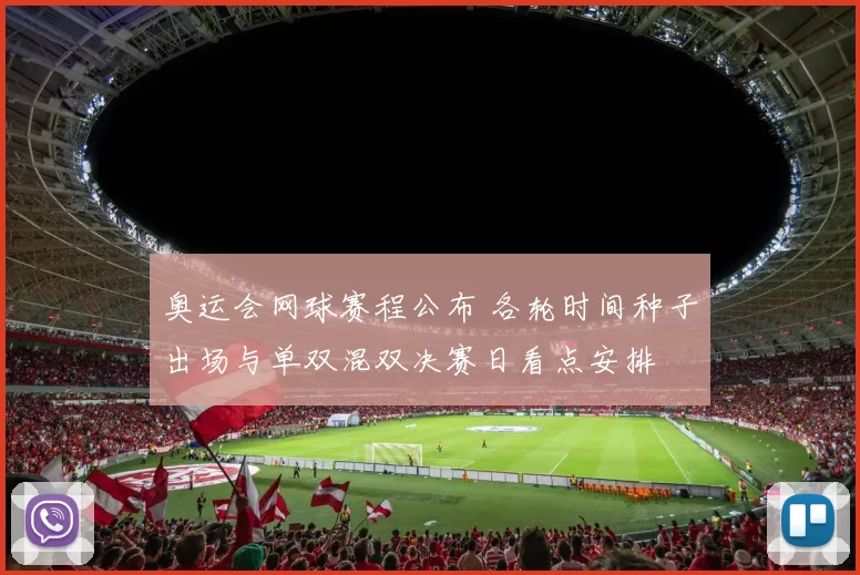 奥运会网球赛程公布 各轮时间种子出场与单双混双决赛日看点安排