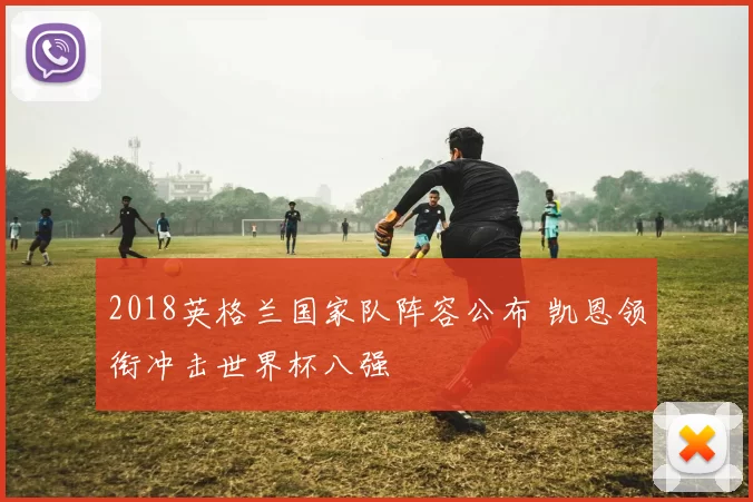 2018英格兰国家队阵容公布 凯恩领衔冲击世界杯八强