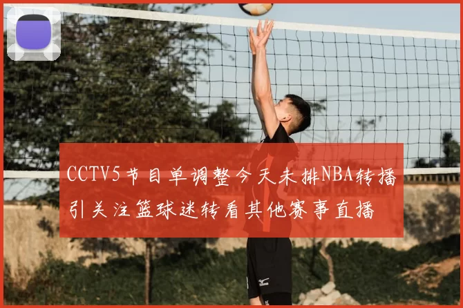 CCTV5节目单调整今天未排NBA转播引关注篮球迷转看其他赛事直播