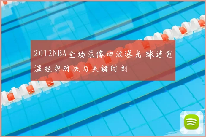2012NBA全场录像回放曝光 球迷重温经典对决与关键时刻