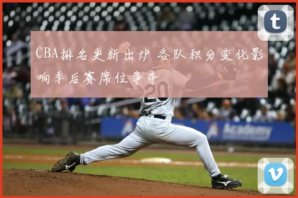 CBA排名更新出炉 各队积分变化影响季后赛席位争夺