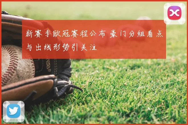 新赛季欧冠赛程公布 豪门分组看点与出线形势引关注