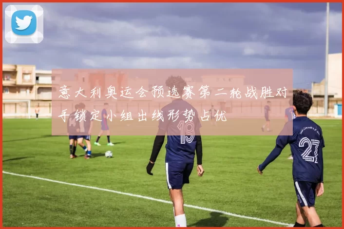 意大利奥运会预选赛第二轮战胜对手锁定小组出线形势占优