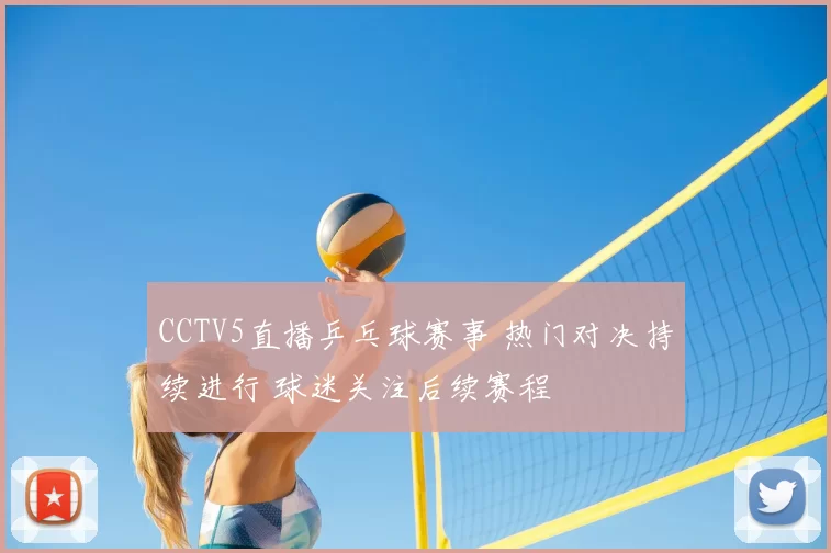 CCTV5直播乒乓球赛事 热门对决持续进行 球迷关注后续赛程