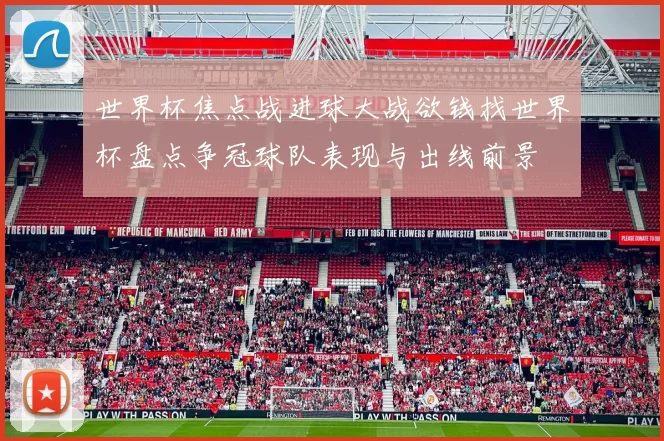 世界杯焦点战进球大战欲钱找世界杯盘点争冠球队表现与出线前景