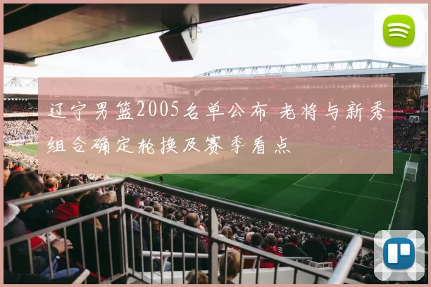 辽宁男篮2005名单公布 老将与新秀组合确定轮换及赛季看点