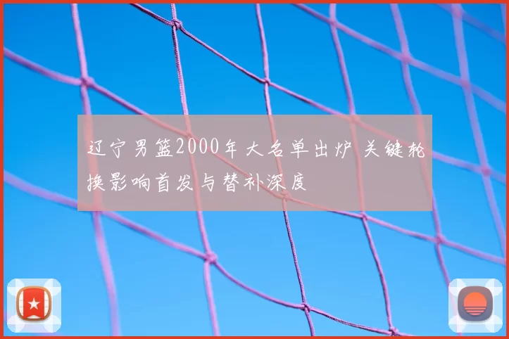 辽宁男篮2000年大名单出炉 关键轮换影响首发与替补深度