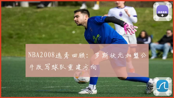 NBA2008选秀回顾:罗斯状元加盟公牛改写球队重建方向