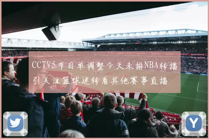 CCTV5节目单调整今天未排NBA转播引关注篮球迷转看其他赛事直播