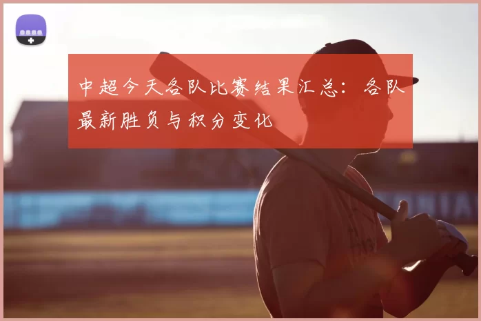 中超今天各队比赛结果汇总：各队最新胜负与积分变化