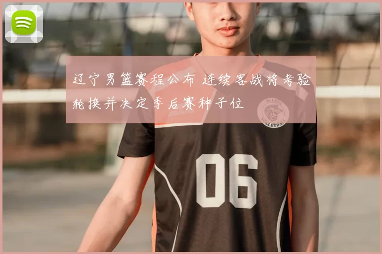 辽宁男篮赛程公布 连续客战将考验轮换并决定季后赛种子位