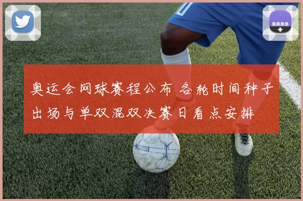 奥运会网球赛程公布 各轮时间种子出场与单双混双决赛日看点安排