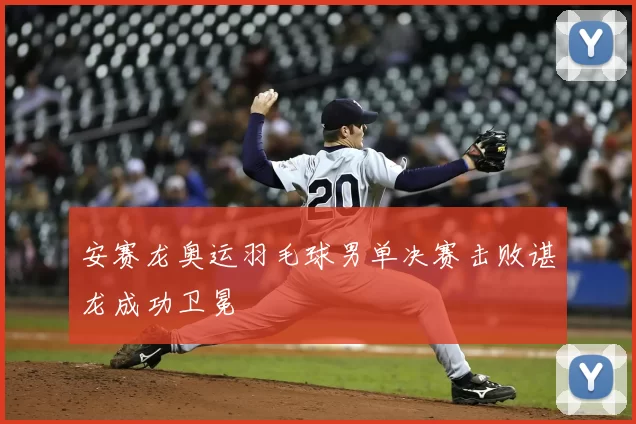 安赛龙奥运羽毛球男单决赛击败谌龙成功卫冕