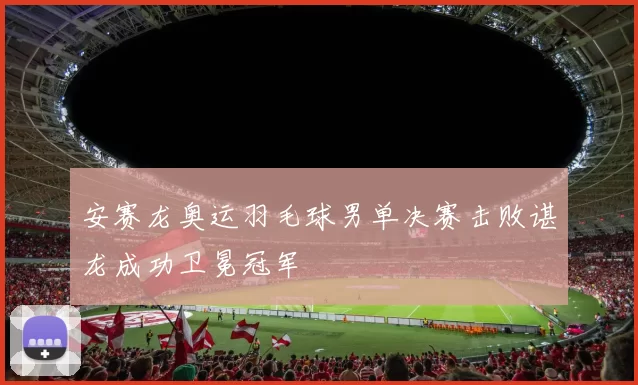 安赛龙奥运羽毛球男单决赛击败谌龙成功卫冕冠军