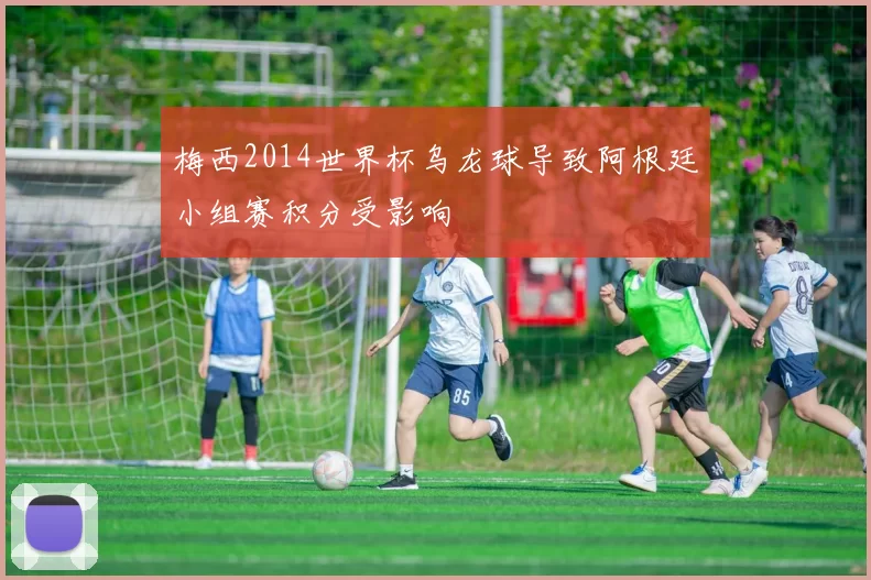 梅西2014世界杯乌龙球导致阿根廷小组赛积分受影响