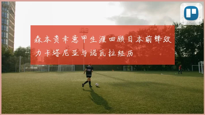 森本贵幸意甲生涯回顾日本前锋效力卡塔尼亚与诺瓦拉经历
