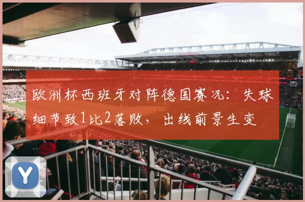 欧洲杯西班牙对阵德国赛况：失球细节致1比2落败，出线前景生变
