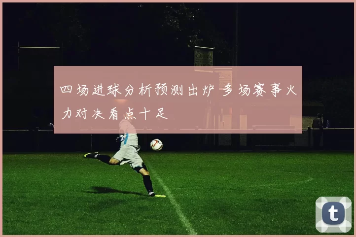 四场进球分析预测出炉 多场赛事火力对决看点十足