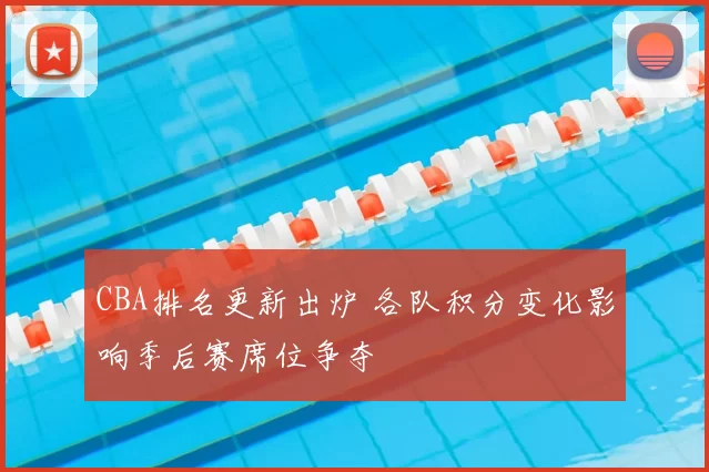 CBA排名更新出炉 各队积分变化影响季后赛席位争夺