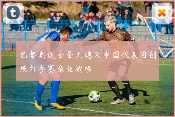 巴黎奥运会圣火熄灭中国代表团创境外参赛最佳战绩