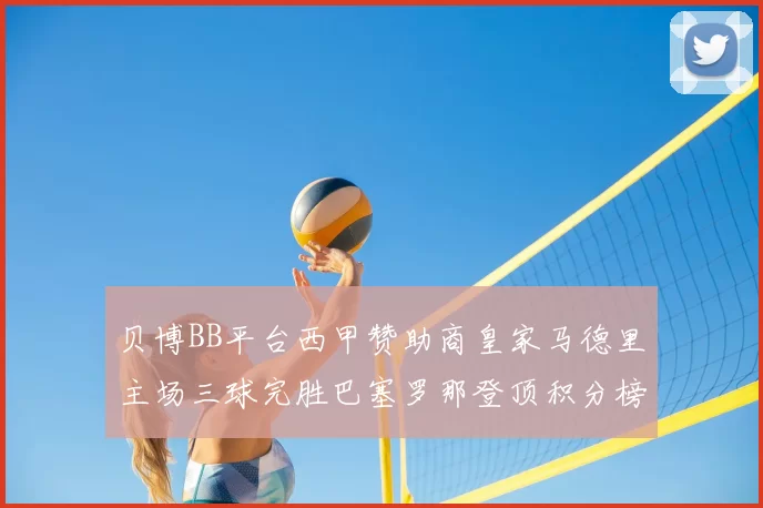 贝博BB平台西甲赞助商皇家马德里主场三球完胜巴塞罗那登顶积分榜