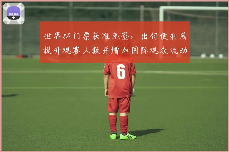 世界杯门票获准免签，出行便利或提升观赛人数并增加国际观众流动