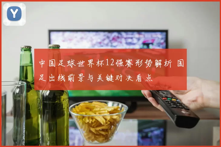 中国足球世界杯12强赛形势解析 国足出线前景与关键对决看点