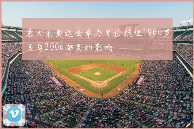 意大利奥运会举办年份梳理1960罗马与2006都灵的影响