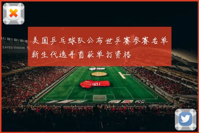 美国乒乓球队公布世乒赛参赛名单新生代选手首获单打资格