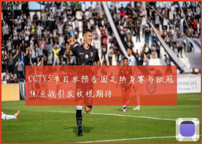 CCTV5节目单预告国足热身赛与欧冠焦点战引发收视期待