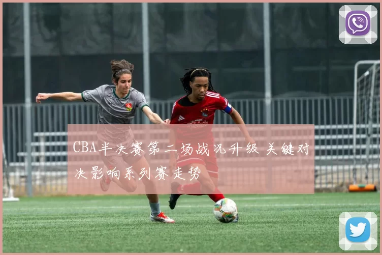 CBA半决赛第二场战况升级 关键对决影响系列赛走势