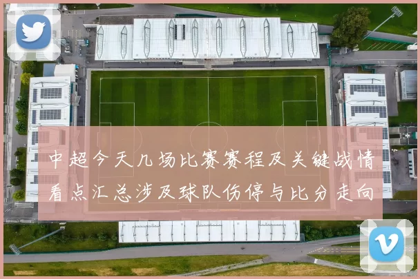 中超今天几场比赛赛程及关键战情看点汇总涉及球队伤停与比分走向