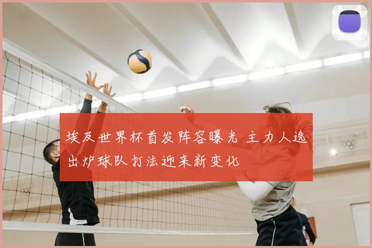 埃及世界杯首发阵容曝光 主力人选出炉球队打法迎来新变化