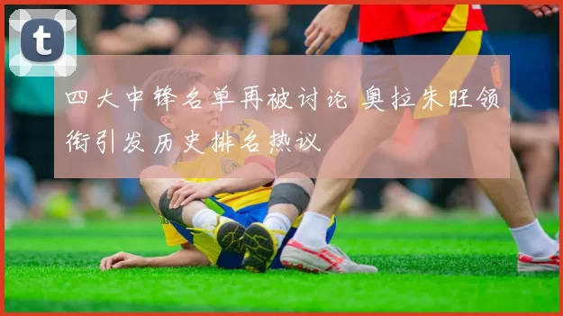 四大中锋名单再被讨论 奥拉朱旺领衔引发历史排名热议